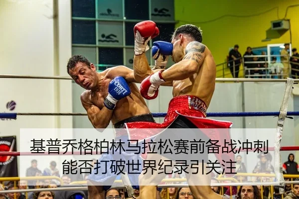 基普乔格柏林马拉松赛前备战冲刺 能否打破世界纪录引关注