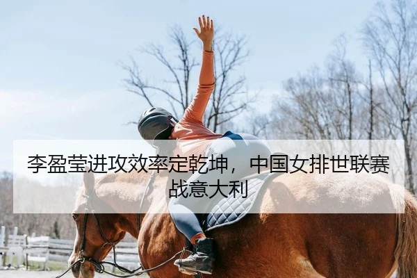 李盈莹进攻效率定乾坤，中国女排世联赛战意大利